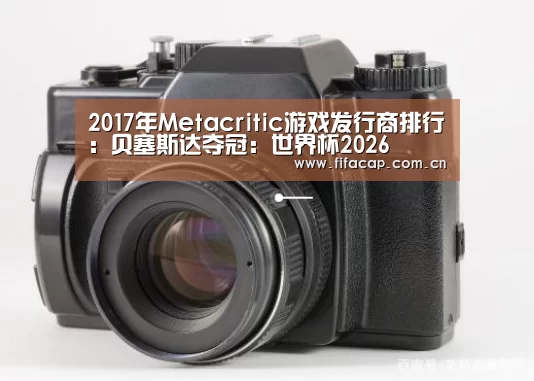 2017年Metacritic游戏发行商排行:贝塞斯达夺冠:世界杯2026(图2) 2026世界杯